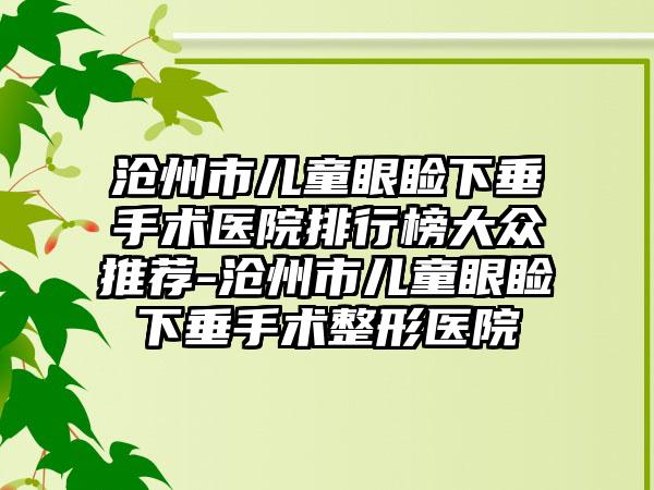 沧州市儿童眼睑下垂手术医院排行榜大众推荐-沧州市儿童眼睑下垂手术整形医院