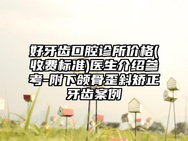 好牙齿口腔诊所价格(收费标准)医生介绍参考-附下颌骨歪斜矫正牙齿案例