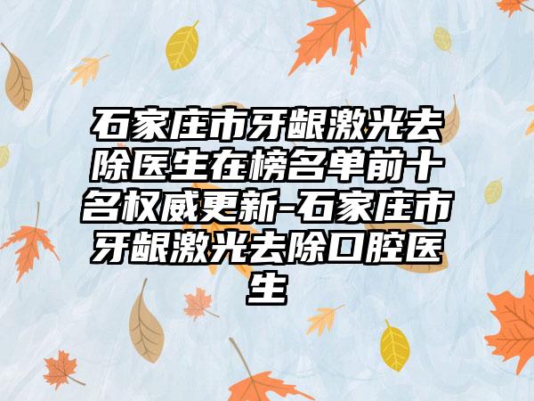 石家庄市牙龈激光去除医生在榜名单前十名权威更新-石家庄市牙龈激光去除口腔医生