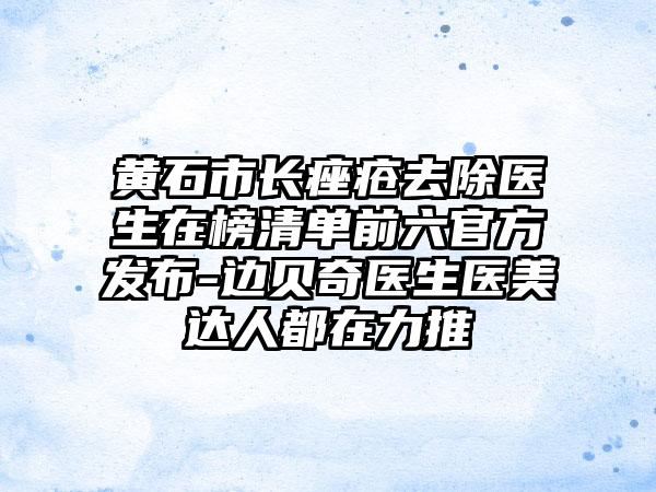 黄石市长痤疮去除医生在榜清单前六官方发布-边贝奇医生医美达人都在力推