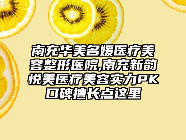 南充华美名媛医疗美容整形医院,南充新韵悦美医疗美容实力PK口碑擅长点这里