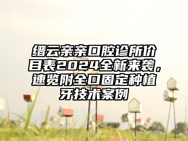 缙云亲亲口腔诊所价目表2024全新来袭，速览附全口固定种植牙技术案例