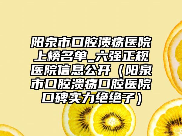 阳泉市口腔溃疡医院上榜名单_六强正规医院信息公开（阳泉市口腔溃疡口腔医院口碑实力绝绝子）