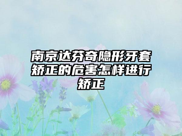 南京达芬奇隐形牙套矫正的危害怎样进行矫正