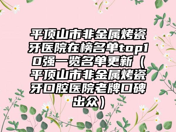 平顶山市非金属烤瓷牙医院在榜名单top10强一览名单更新（平顶山市非金属烤瓷牙口腔医院老牌口碑出众）