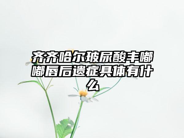 齐齐哈尔玻尿酸丰嘟嘟唇后遗症具体有什么