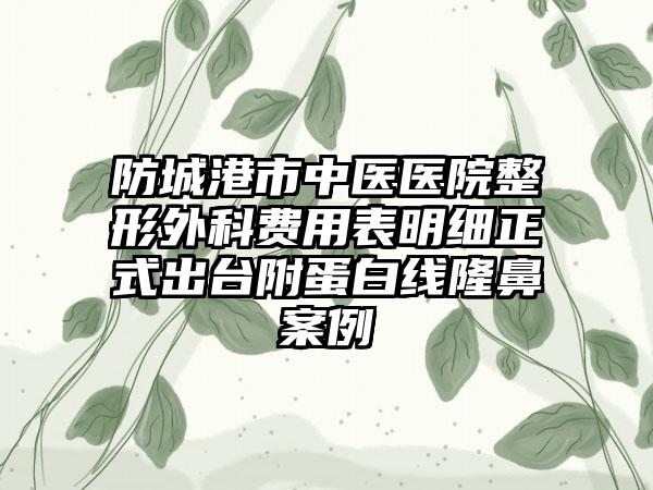 防城港市中医医院整形外科费用表明细正式出台附蛋白线隆鼻案例