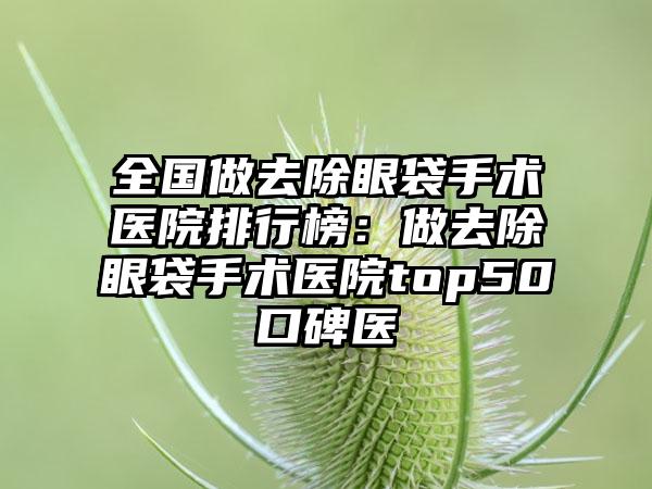 全国做去除眼袋手术医院排行榜：做去除眼袋手术医院top50口碑医