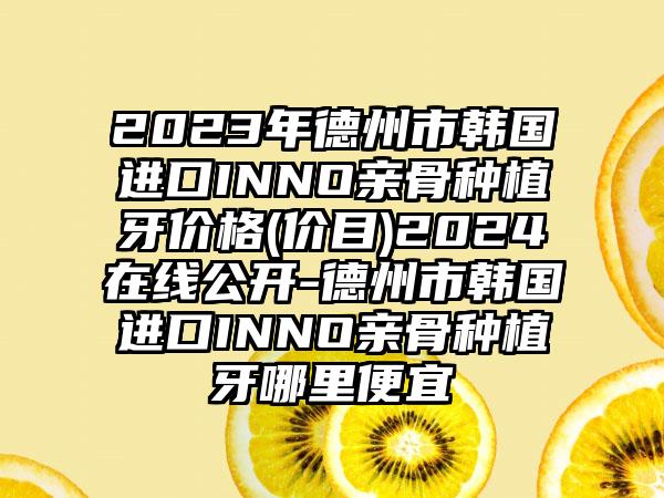 2023年德州市韩国进口INNO亲骨种植牙价格(价目)2024在线公开-德州市韩国进口INNO亲骨种植牙哪里便宜