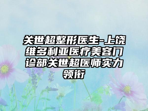 关世超整形医生-上饶维多利亚医疗美容门诊部关世超医师实力领衔