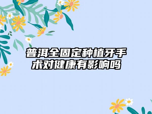 普洱全固定种植牙手术对健康有影响吗