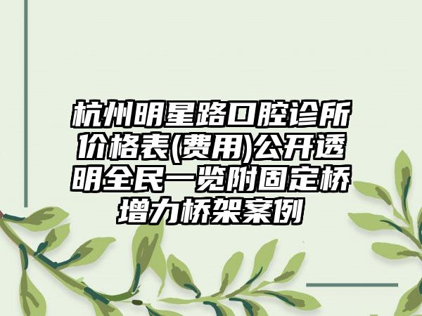 杭州明星路口腔诊所价格表(费用)公开透明全民一览附固定桥增力桥架案例