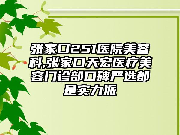 张家口251医院美容科,张家口天宏医疗美容门诊部口碑严选都是实力派