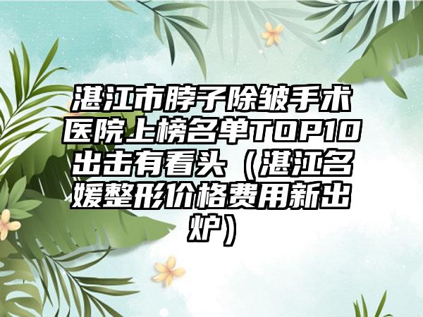 湛江市脖子除皱手术医院上榜名单TOP10出击有看头（湛江名媛整形价格费用新出炉）