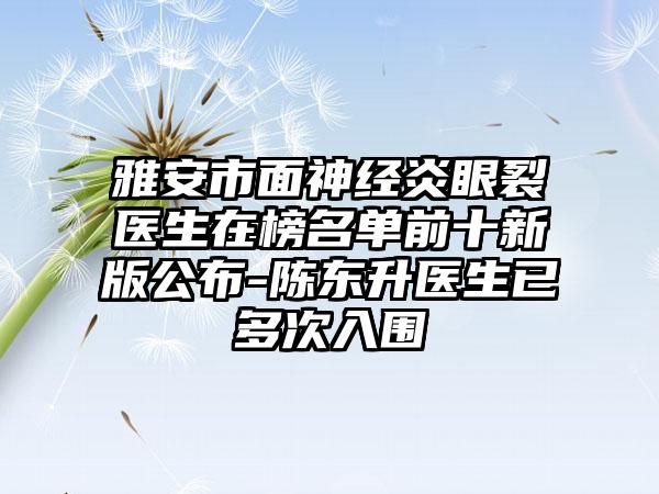 雅安市面神经炎眼裂医生在榜名单前十新版公布-陈东升医生已多次入围