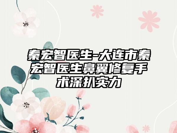 秦宏智医生-大连市秦宏智医生鼻翼修复手术深扒实力