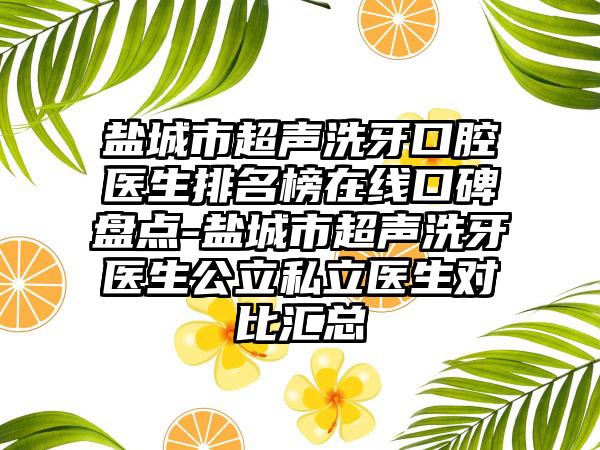 盐城市超声洗牙口腔医生排名榜在线口碑盘点-盐城市超声洗牙医生公立私立医生对比汇总