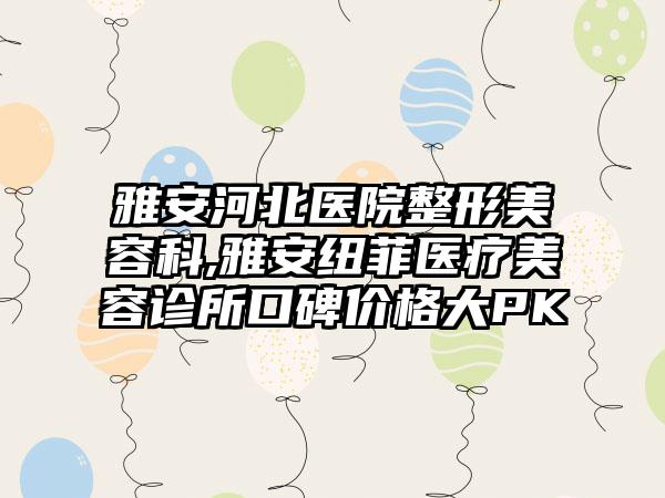 雅安河北医院整形美容科,雅安纽菲医疗美容诊所口碑价格大PK