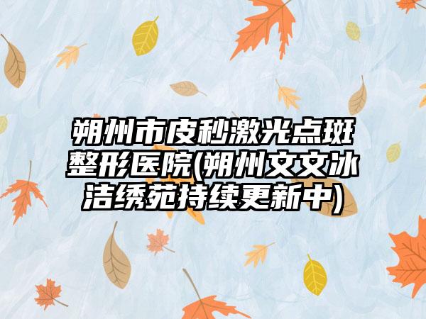 朔州市皮秒激光点斑整形医院(朔州文文冰洁绣苑持续更新中)