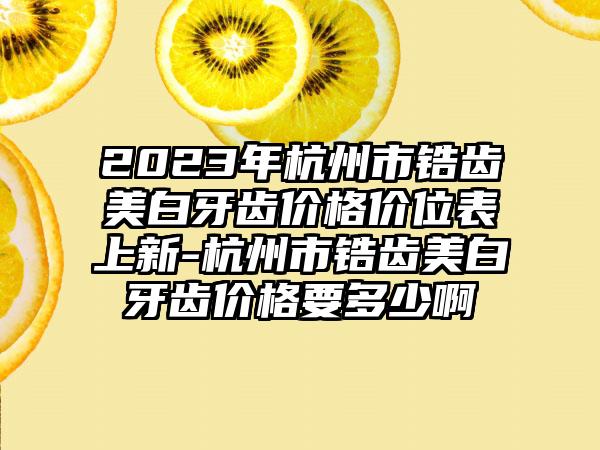 2023年杭州市锆齿美白牙齿价格价位表上新-杭州市锆齿美白牙齿价格要多少啊