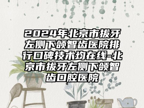 2024年北京市拔牙左侧下颌智齿医院排行口碑技术均在线-北京市拔牙左侧下颌智齿口腔医院