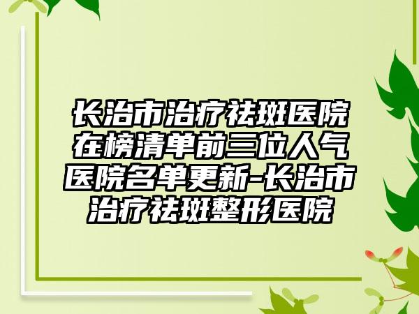 长治市治疗祛斑医院在榜清单前三位人气医院名单更新-长治市治疗祛斑整形医院