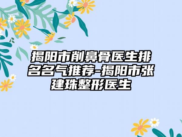 揭阳市削鼻骨医生排名名气推荐-揭阳市张建珠整形医生