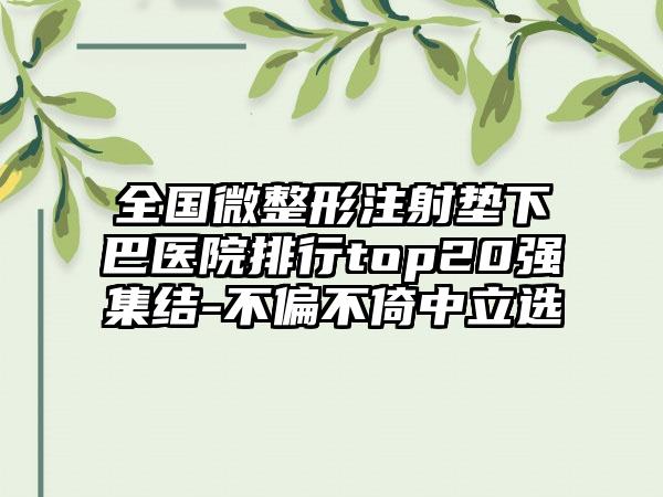 全国微整形注射垫下巴医院排行top20强集结-不偏不倚中立选