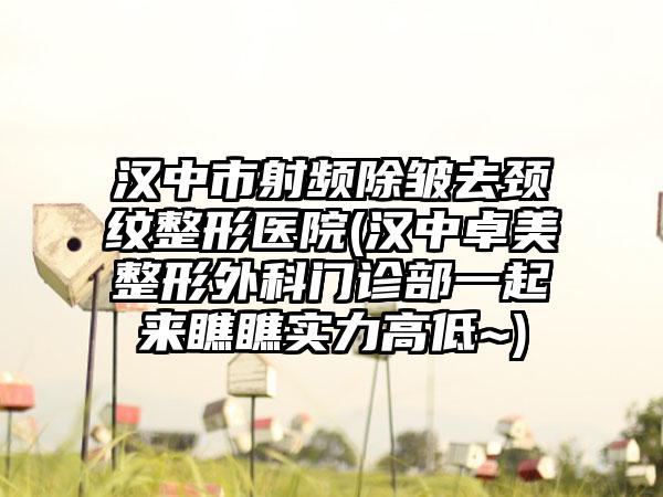 汉中市射频除皱去颈纹整形医院(汉中卓美整形外科门诊部一起来瞧瞧实力高低~)