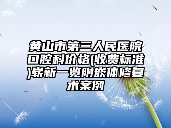 黄山市第三人民医院口腔科价格(收费标准)崭新一览附嵌体修复术案例