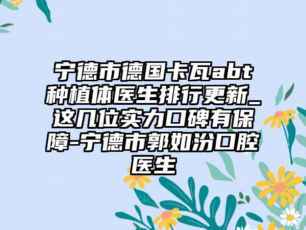 宁德市德国卡瓦abt种植体医生排行更新_这几位实力口碑有保障-宁德市郭如汾口腔医生