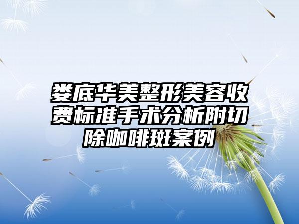 娄底华美整形美容收费标准手术分析附切除咖啡斑案例