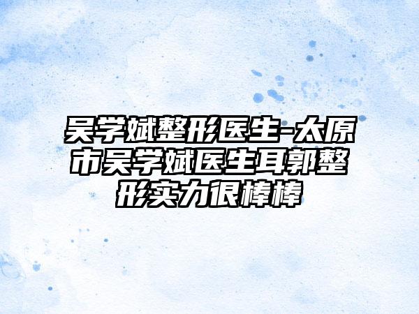 吴学斌整形医生-太原市吴学斌医生耳郭整形实力很棒棒