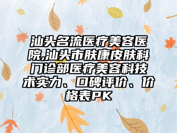 汕头名流医疗美容医院,汕头市肤康皮肤科门诊部医疗美容科技术实力、口碑评价、价格表PK