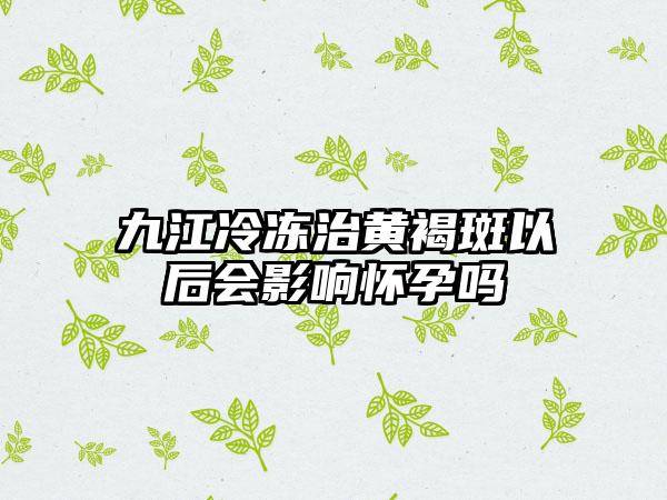 九江冷冻治黄褐斑以后会影响怀孕吗