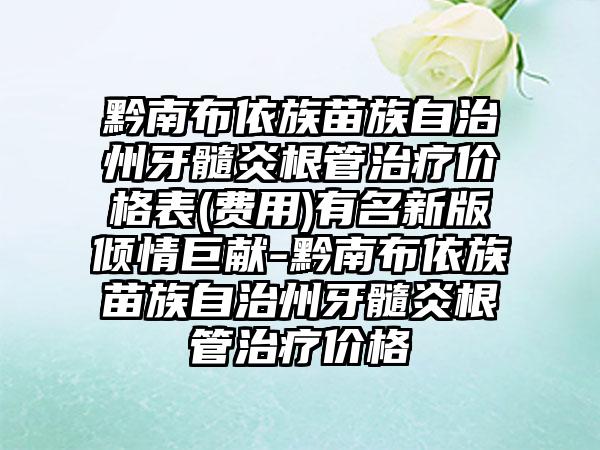 黔南布依族苗族自治州牙髓炎根管治疗价格表(费用)有名新版倾情巨献-黔南布依族苗族自治州牙髓炎根管治疗价格