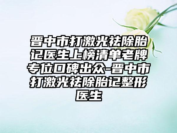 晋中市打激光祛除胎记医生上榜清单老牌专位口碑出众-晋中市打激光祛除胎记整形医生