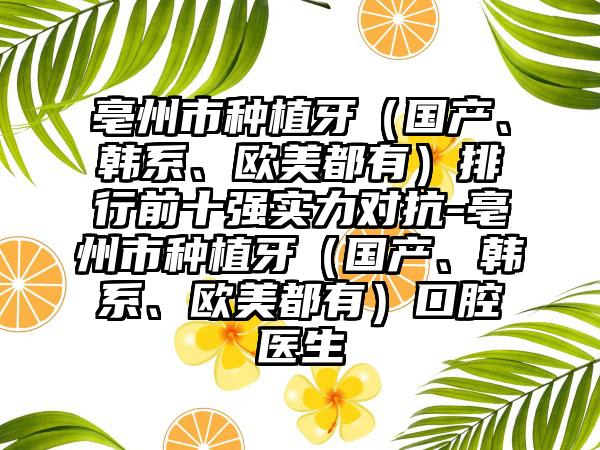 亳州市种植牙（国产、韩系、欧美都有）排行前十强实力对抗-亳州市种植牙（国产、韩系、欧美都有）口腔医生