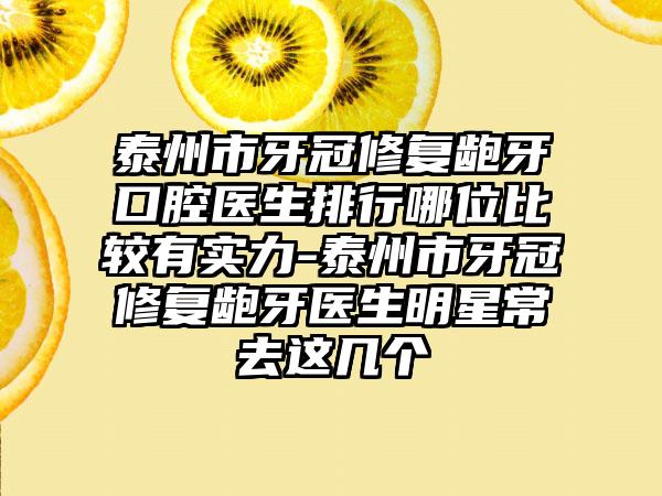 泰州市牙冠修复龅牙口腔医生排行哪位比较有实力-泰州市牙冠修复龅牙医生明星常去这几个