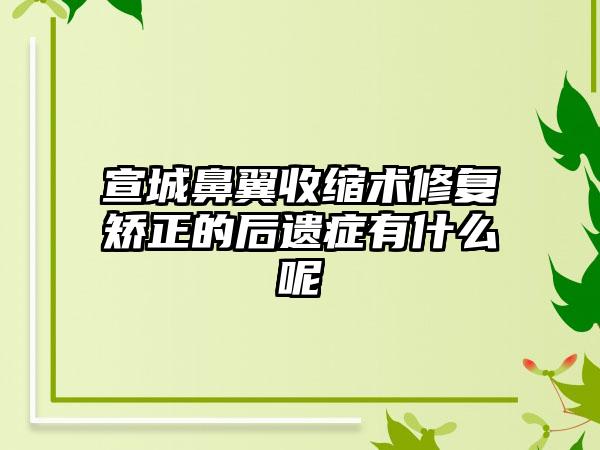 宣城鼻翼收缩术修复矫正的后遗症有什么呢