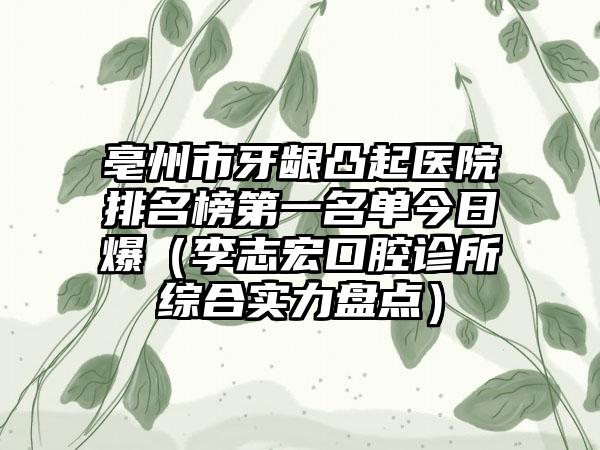 亳州市牙龈凸起医院排名榜第一名单今日爆（李志宏口腔诊所综合实力盘点）