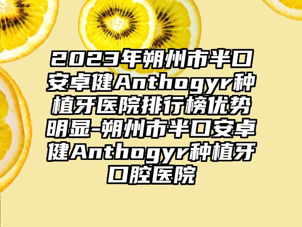 2023年朔州市半口安卓健Anthogyr种植牙医院排行榜优势明显-朔州市半口安卓健Anthogyr种植牙口腔医院