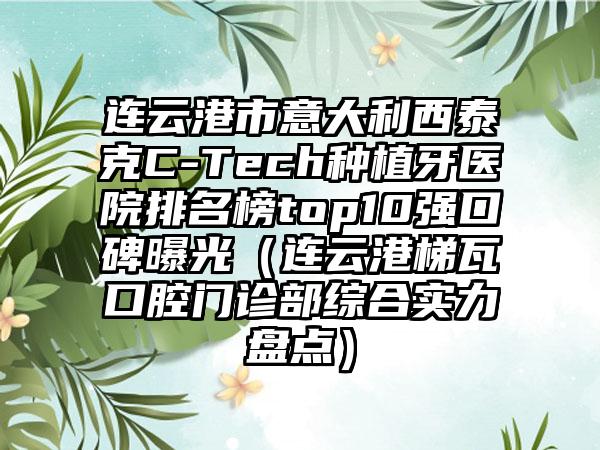 连云港市意大利西泰克C-Tech种植牙医院排名榜top10强口碑曝光（连云港梯瓦口腔门诊部综合实力盘点）