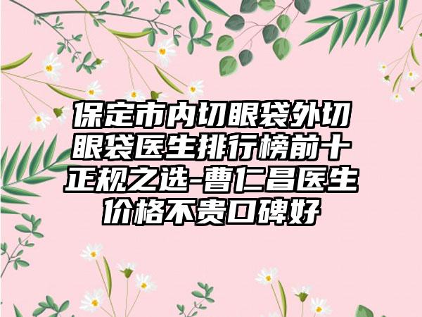 保定市内切眼袋外切眼袋医生排行榜前十正规之选-曹仁昌医生价格不贵口碑好