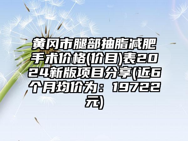 黄冈市腿部抽脂减肥手术价格(价目)表2024新版项目分享(近6个月均价为：19722元)