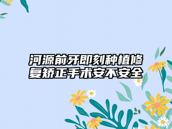 河源前牙即刻种植修复矫正手术安不安全