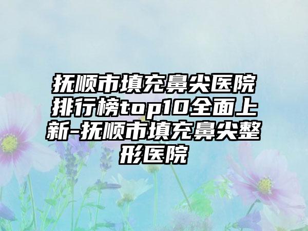 抚顺市填充鼻尖医院排行榜top10全面上新-抚顺市填充鼻尖整形医院