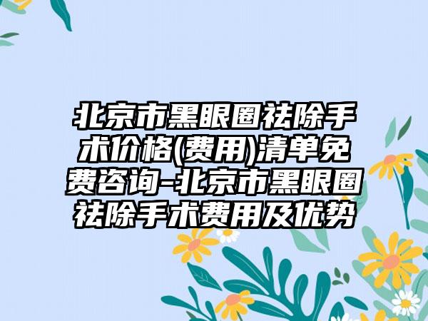 北京市黑眼圈祛除手术价格(费用)清单免费咨询-北京市黑眼圈祛除手术费用及优势