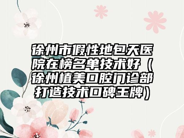 徐州市假性地包天医院在榜名单技术好（徐州植美口腔门诊部打造技术口碑王牌）