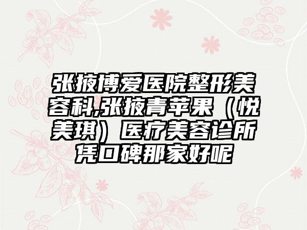 张掖博爱医院整形美容科,张掖青苹果（悦美琪）医疗美容诊所凭口碑那家好呢